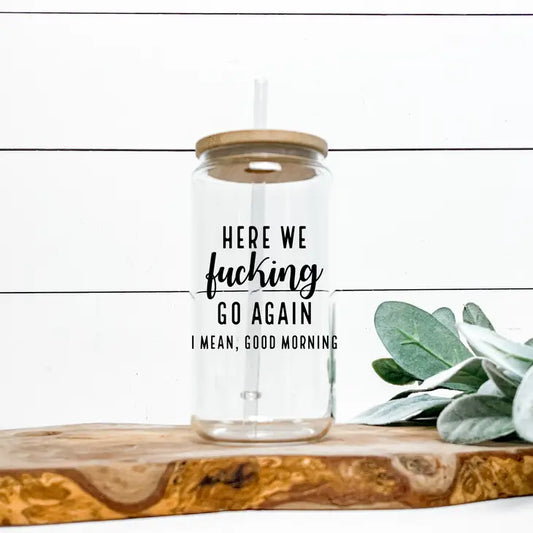 20 oz. "Here We F*ing Go Again, I Mean Good Morning" Glass Can